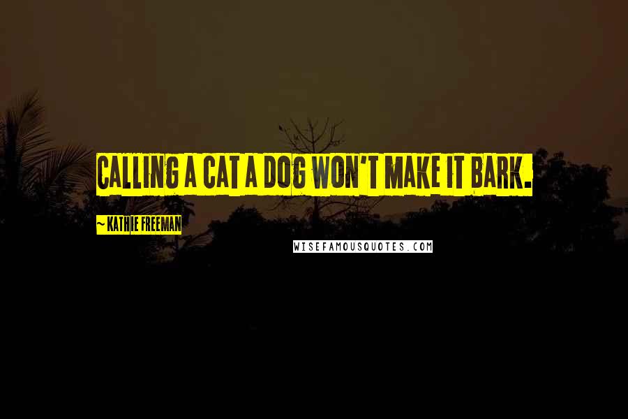 Kathie Freeman Quotes: Calling a cat a dog won't make it bark.