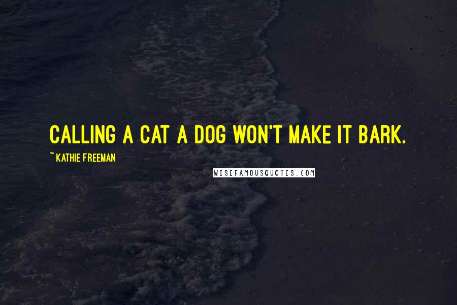 Kathie Freeman Quotes: Calling a cat a dog won't make it bark.