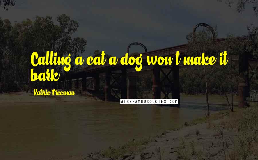 Kathie Freeman Quotes: Calling a cat a dog won't make it bark.