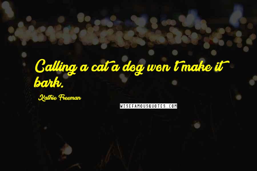 Kathie Freeman Quotes: Calling a cat a dog won't make it bark.