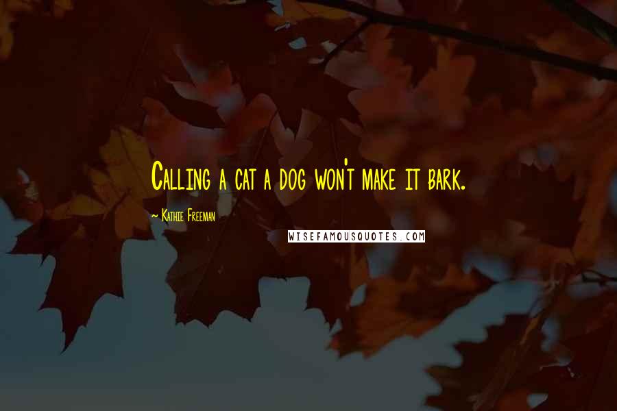 Kathie Freeman Quotes: Calling a cat a dog won't make it bark.