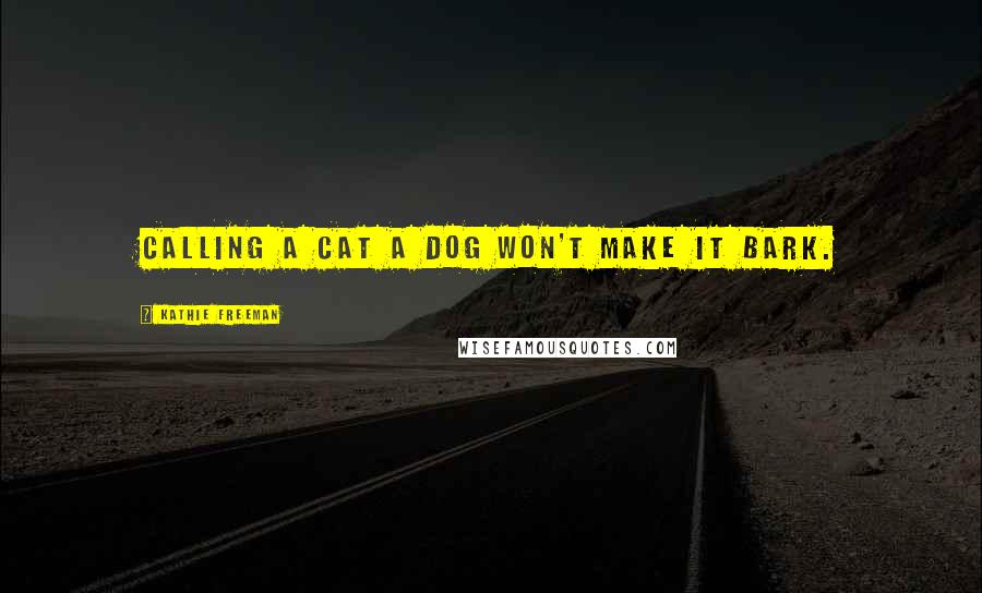 Kathie Freeman Quotes: Calling a cat a dog won't make it bark.