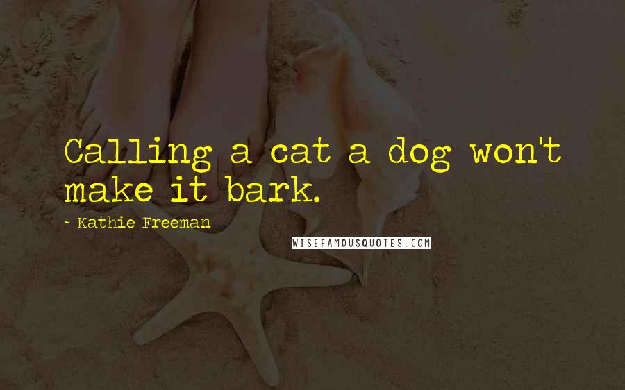 Kathie Freeman Quotes: Calling a cat a dog won't make it bark.