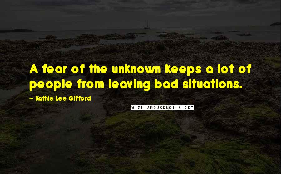 Kathie Lee Gifford Quotes: A fear of the unknown keeps a lot of people from leaving bad situations.