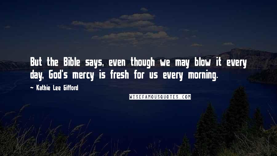 Kathie Lee Gifford Quotes: But the Bible says, even though we may blow it every day, God's mercy is fresh for us every morning.