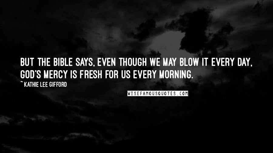 Kathie Lee Gifford Quotes: But the Bible says, even though we may blow it every day, God's mercy is fresh for us every morning.