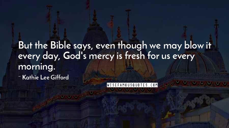 Kathie Lee Gifford Quotes: But the Bible says, even though we may blow it every day, God's mercy is fresh for us every morning.