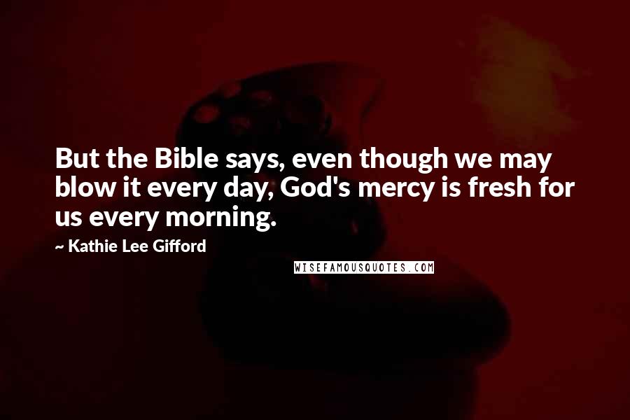 Kathie Lee Gifford Quotes: But the Bible says, even though we may blow it every day, God's mercy is fresh for us every morning.