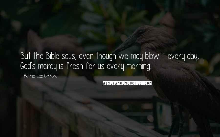 Kathie Lee Gifford Quotes: But the Bible says, even though we may blow it every day, God's mercy is fresh for us every morning.