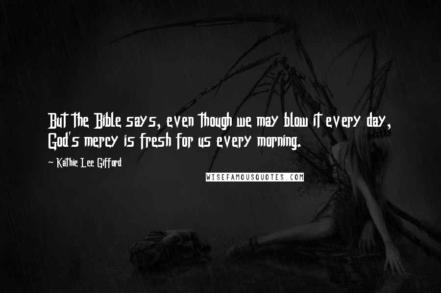 Kathie Lee Gifford Quotes: But the Bible says, even though we may blow it every day, God's mercy is fresh for us every morning.