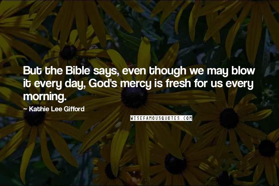 Kathie Lee Gifford Quotes: But the Bible says, even though we may blow it every day, God's mercy is fresh for us every morning.