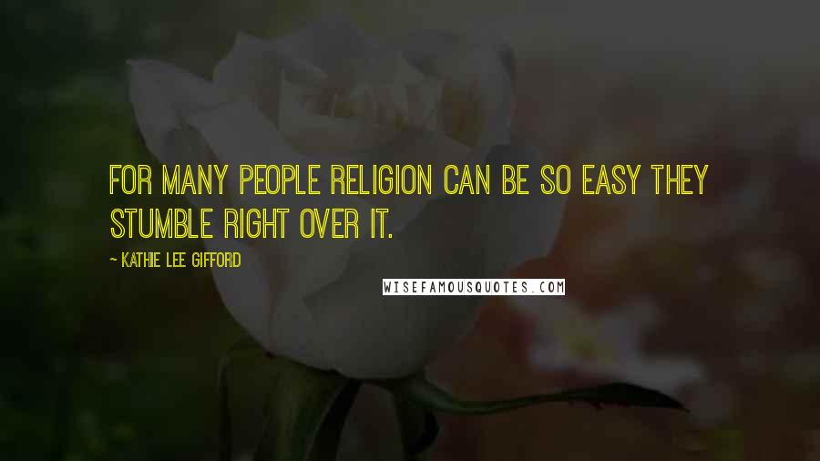 Kathie Lee Gifford Quotes: For many people religion can be so easy they stumble right over it.