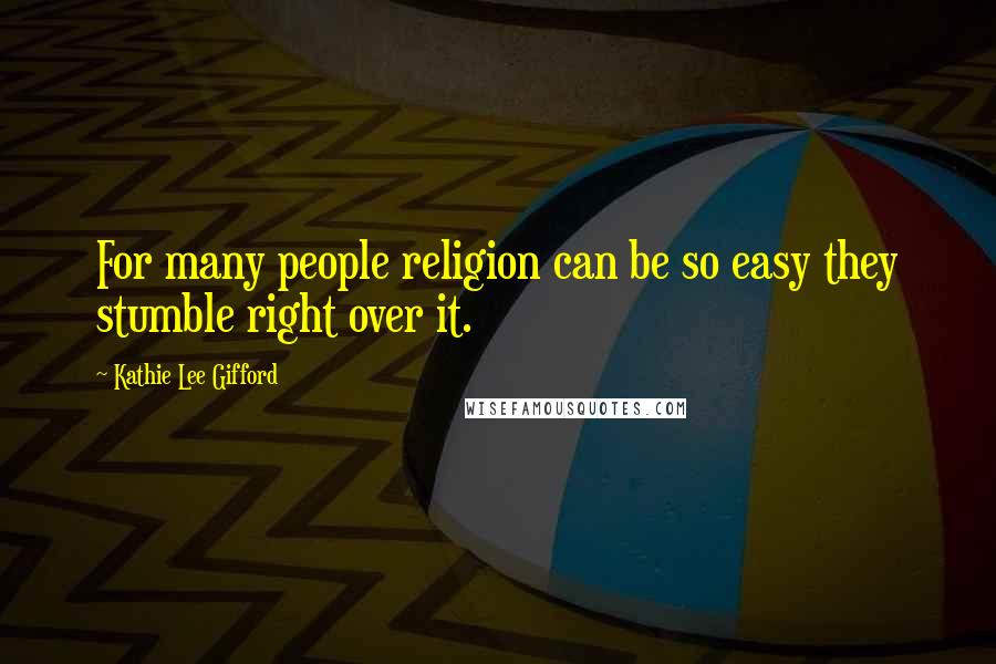 Kathie Lee Gifford Quotes: For many people religion can be so easy they stumble right over it.