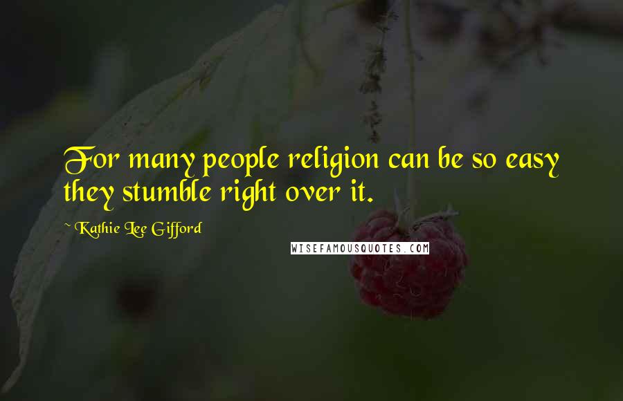 Kathie Lee Gifford Quotes: For many people religion can be so easy they stumble right over it.