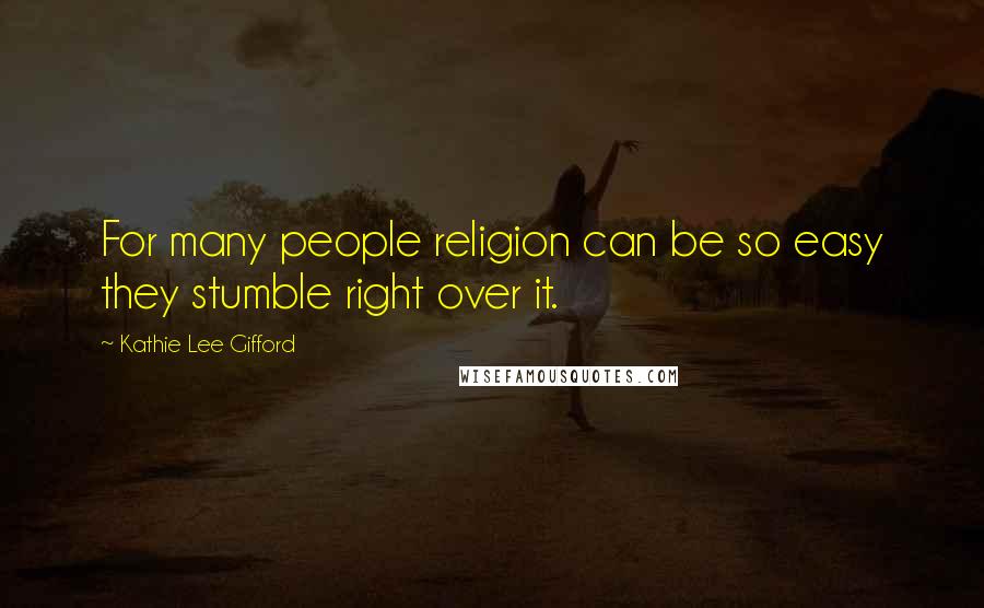 Kathie Lee Gifford Quotes: For many people religion can be so easy they stumble right over it.