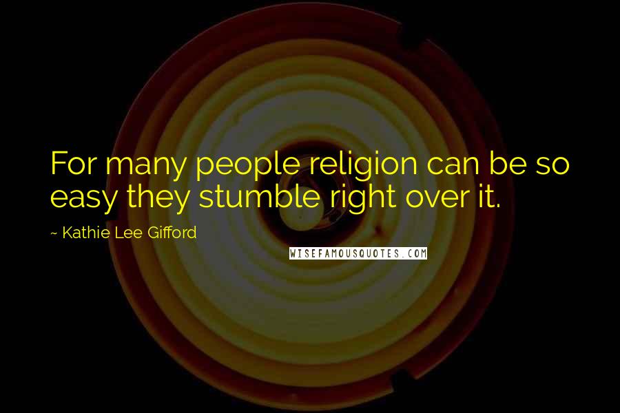 Kathie Lee Gifford Quotes: For many people religion can be so easy they stumble right over it.