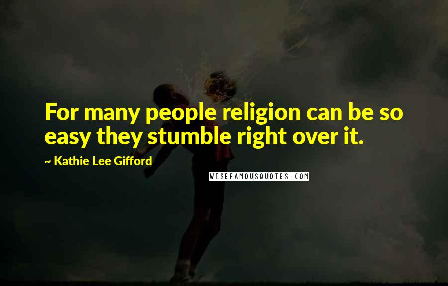 Kathie Lee Gifford Quotes: For many people religion can be so easy they stumble right over it.