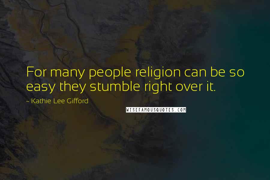 Kathie Lee Gifford Quotes: For many people religion can be so easy they stumble right over it.