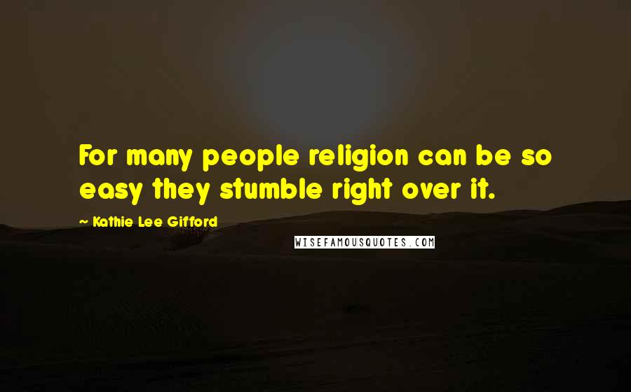 Kathie Lee Gifford Quotes: For many people religion can be so easy they stumble right over it.