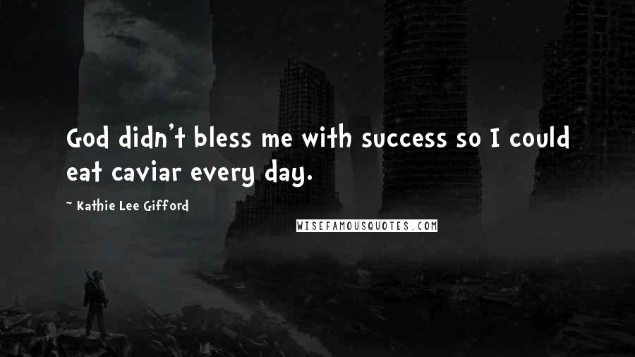 Kathie Lee Gifford Quotes: God didn't bless me with success so I could eat caviar every day.