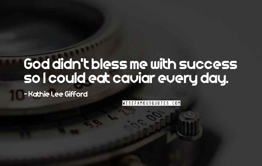 Kathie Lee Gifford Quotes: God didn't bless me with success so I could eat caviar every day.