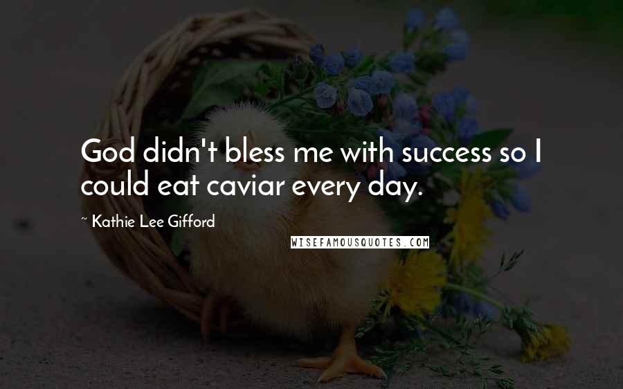 Kathie Lee Gifford Quotes: God didn't bless me with success so I could eat caviar every day.