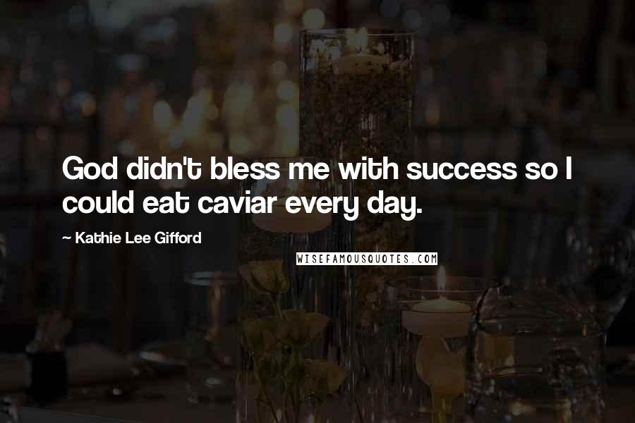 Kathie Lee Gifford Quotes: God didn't bless me with success so I could eat caviar every day.