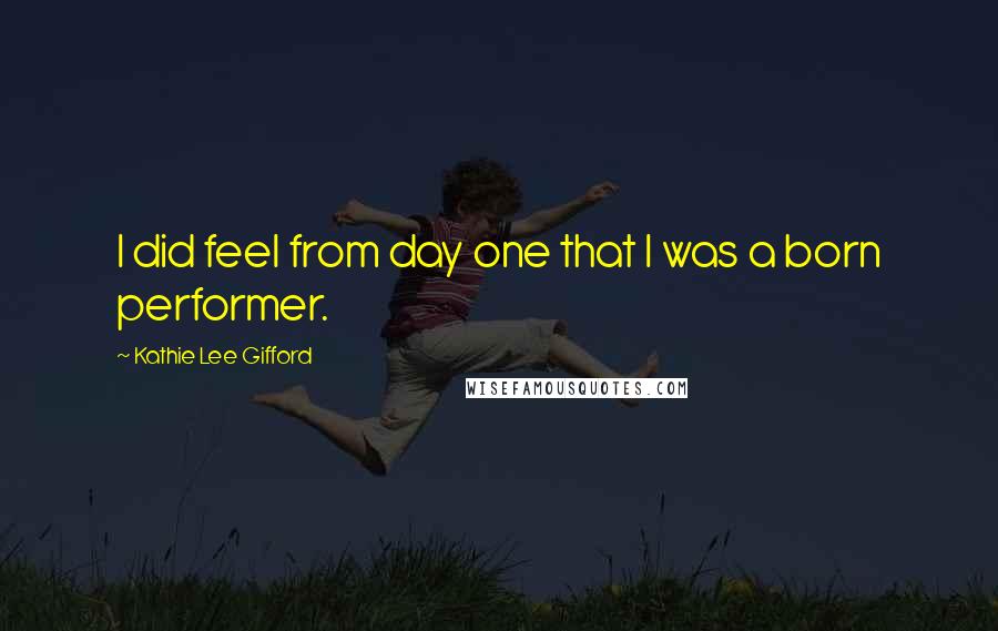 Kathie Lee Gifford Quotes: I did feel from day one that I was a born performer.