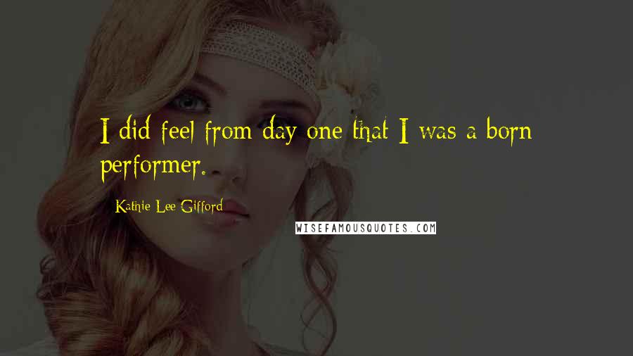 Kathie Lee Gifford Quotes: I did feel from day one that I was a born performer.