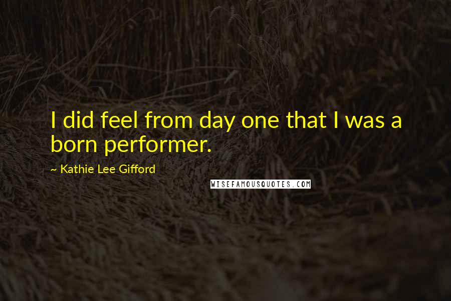 Kathie Lee Gifford Quotes: I did feel from day one that I was a born performer.