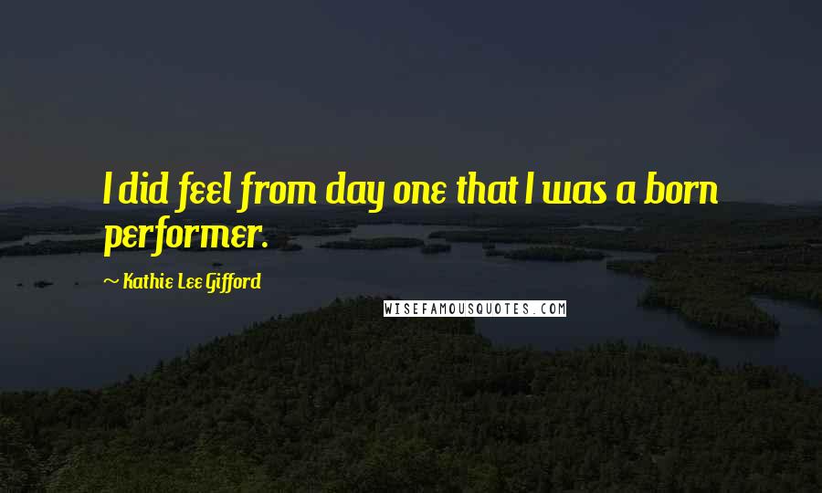 Kathie Lee Gifford Quotes: I did feel from day one that I was a born performer.