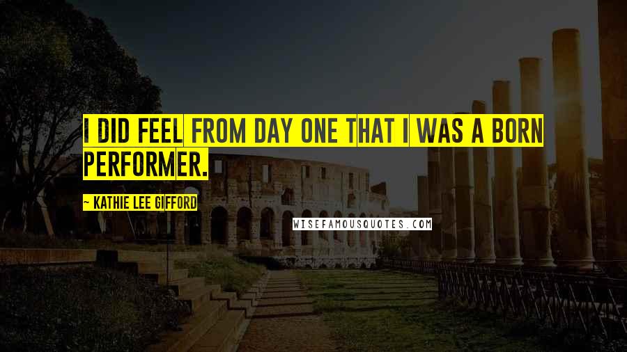 Kathie Lee Gifford Quotes: I did feel from day one that I was a born performer.