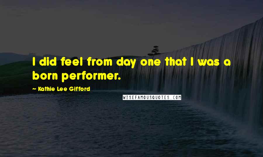 Kathie Lee Gifford Quotes: I did feel from day one that I was a born performer.