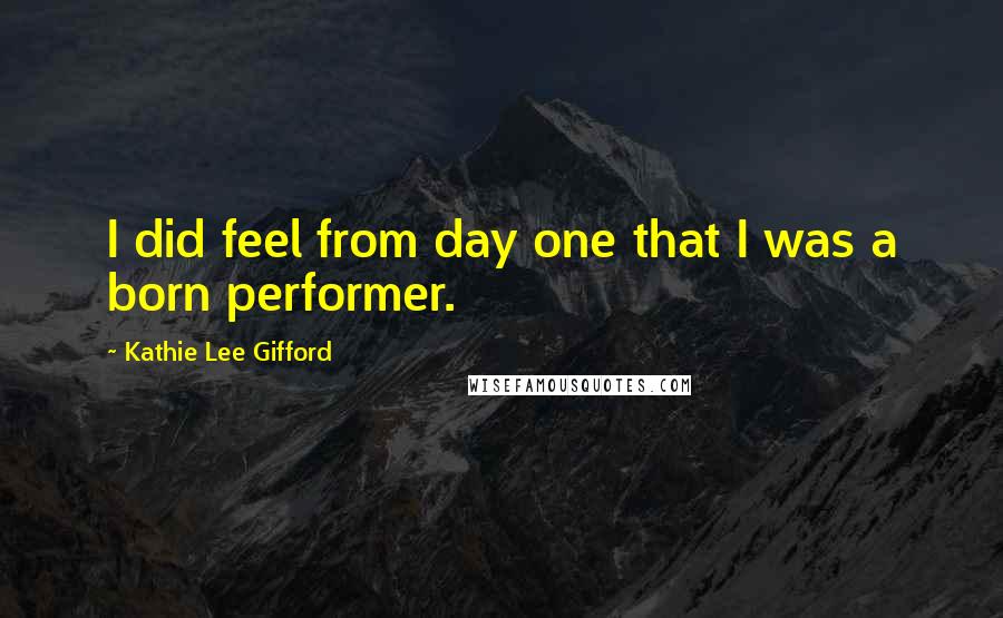 Kathie Lee Gifford Quotes: I did feel from day one that I was a born performer.