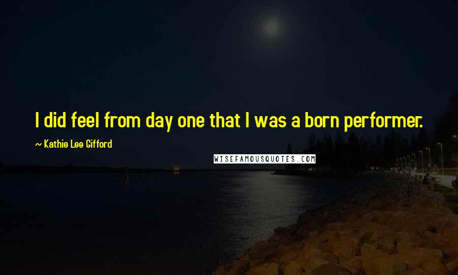 Kathie Lee Gifford Quotes: I did feel from day one that I was a born performer.