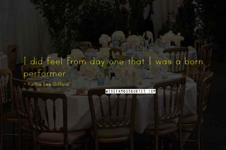 Kathie Lee Gifford Quotes: I did feel from day one that I was a born performer.