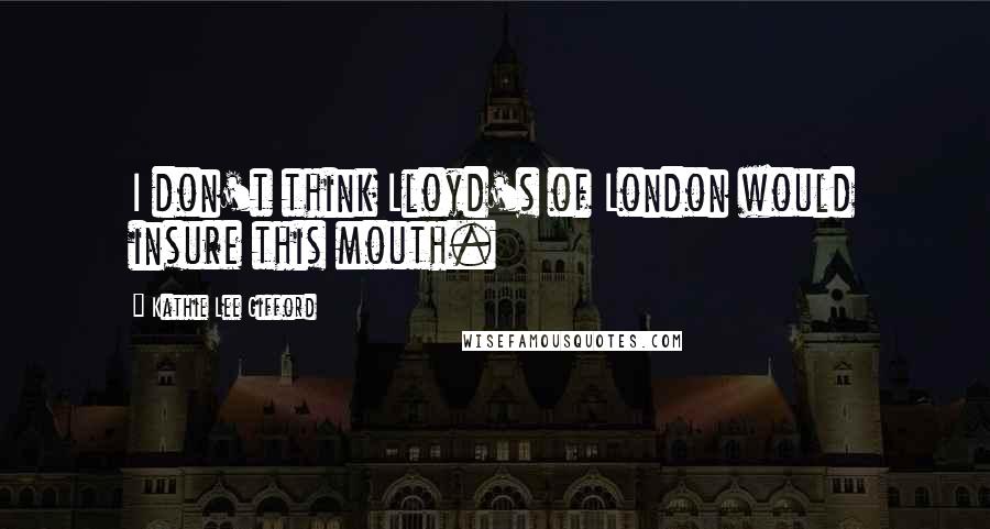 Kathie Lee Gifford Quotes: I don't think Lloyd's of London would insure this mouth.