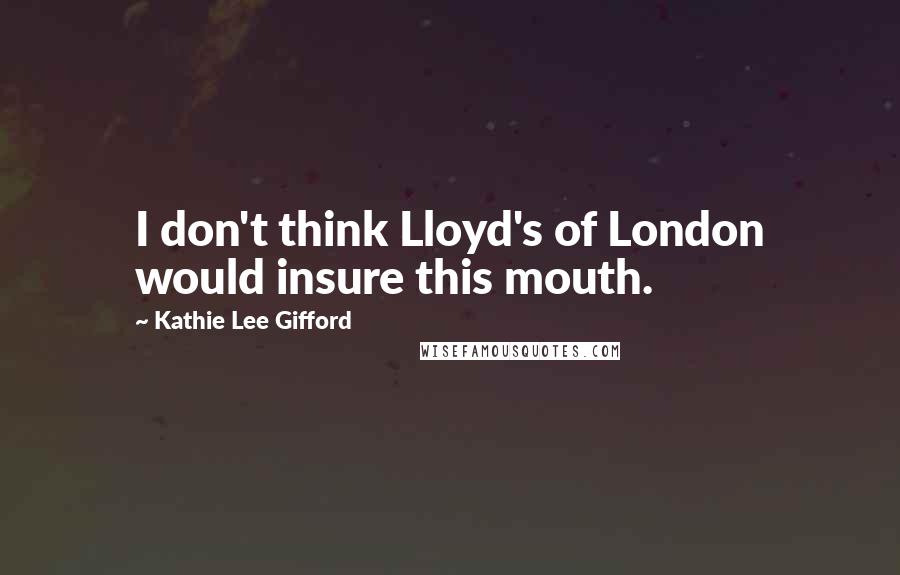 Kathie Lee Gifford Quotes: I don't think Lloyd's of London would insure this mouth.