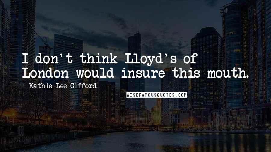 Kathie Lee Gifford Quotes: I don't think Lloyd's of London would insure this mouth.