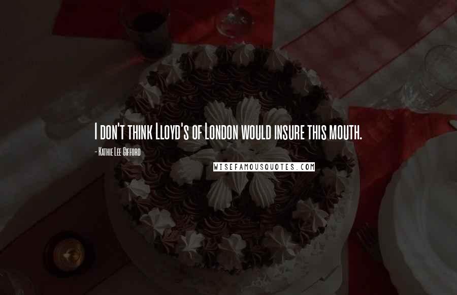 Kathie Lee Gifford Quotes: I don't think Lloyd's of London would insure this mouth.