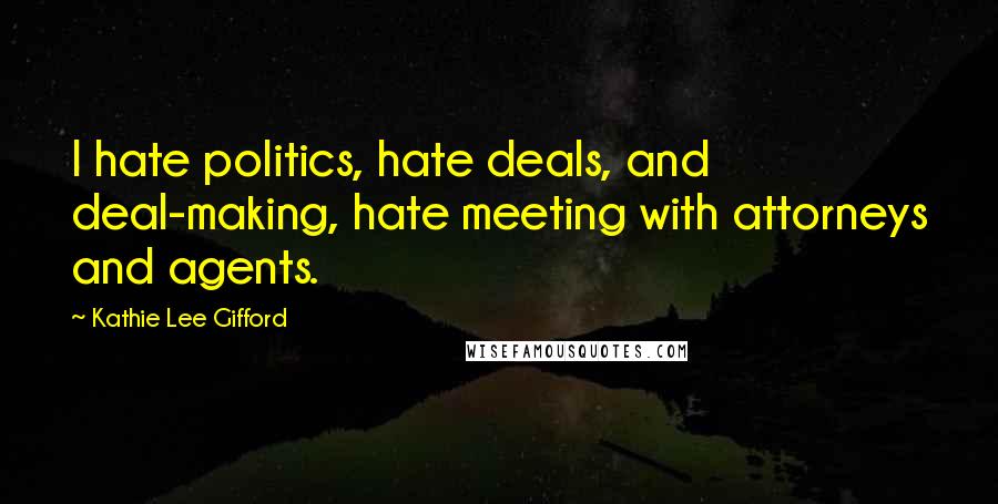 Kathie Lee Gifford Quotes: I hate politics, hate deals, and deal-making, hate meeting with attorneys and agents.