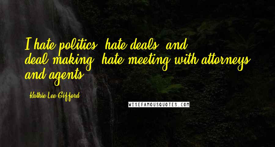 Kathie Lee Gifford Quotes: I hate politics, hate deals, and deal-making, hate meeting with attorneys and agents.