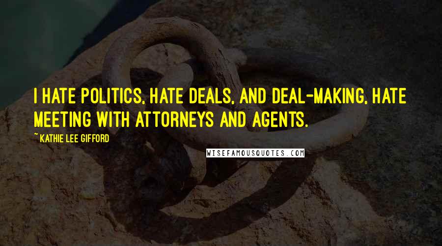 Kathie Lee Gifford Quotes: I hate politics, hate deals, and deal-making, hate meeting with attorneys and agents.
