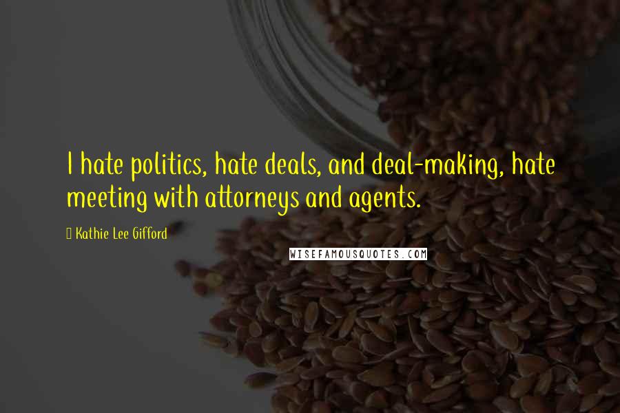 Kathie Lee Gifford Quotes: I hate politics, hate deals, and deal-making, hate meeting with attorneys and agents.