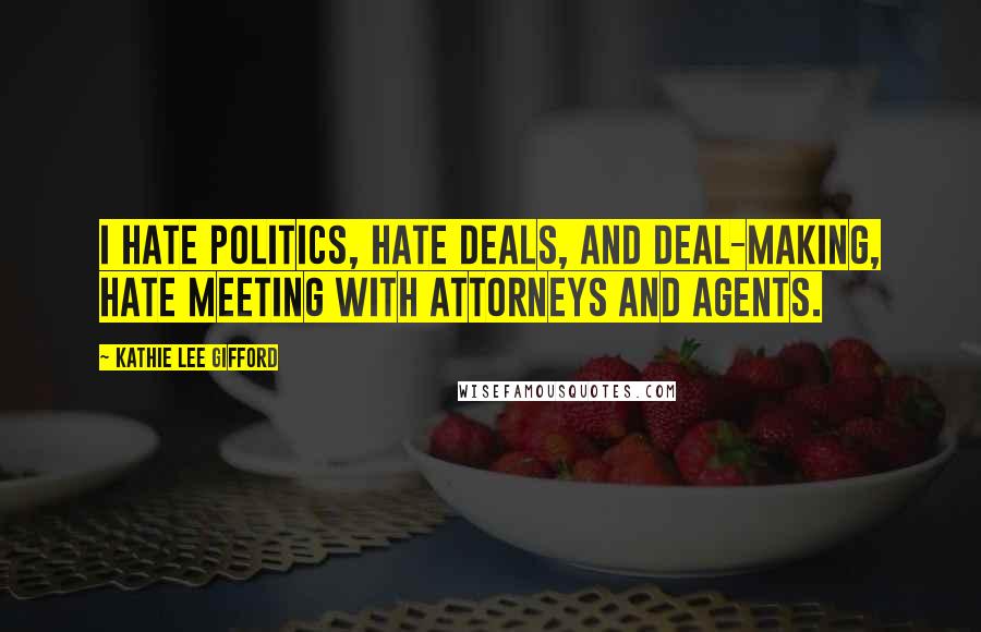 Kathie Lee Gifford Quotes: I hate politics, hate deals, and deal-making, hate meeting with attorneys and agents.