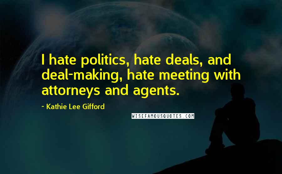 Kathie Lee Gifford Quotes: I hate politics, hate deals, and deal-making, hate meeting with attorneys and agents.