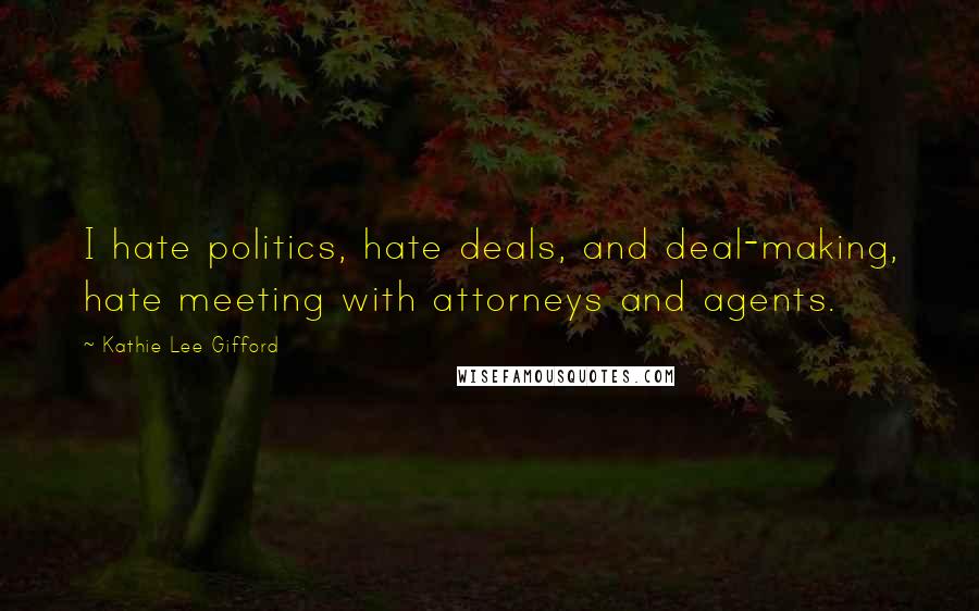 Kathie Lee Gifford Quotes: I hate politics, hate deals, and deal-making, hate meeting with attorneys and agents.