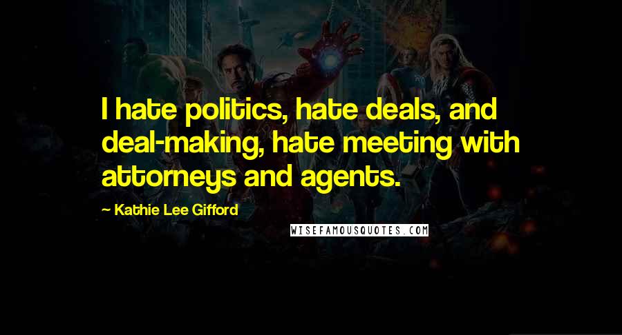 Kathie Lee Gifford Quotes: I hate politics, hate deals, and deal-making, hate meeting with attorneys and agents.