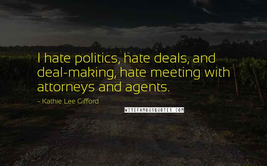 Kathie Lee Gifford Quotes: I hate politics, hate deals, and deal-making, hate meeting with attorneys and agents.