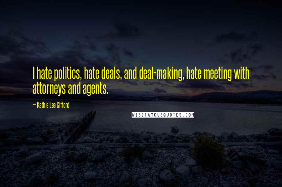 Kathie Lee Gifford Quotes: I hate politics, hate deals, and deal-making, hate meeting with attorneys and agents.